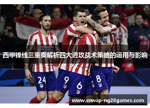 西甲锋线三重奏解析四大进攻战术策略的运用与影响 西甲锋线三重奏解析四大进攻战术策略的运用与影响