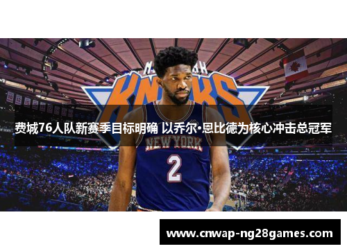 费城76人队新赛季目标明确 以乔尔·恩比德为核心冲击总冠军 费城76人队新赛季目标明确 以乔尔·恩比德为核心冲击总冠军