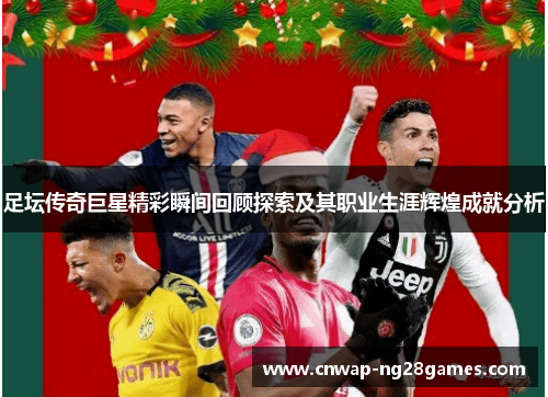 足坛传奇巨星精彩瞬间回顾探索及其职业生涯辉煌成就分析 足坛传奇巨星精彩瞬间回顾探索及其职业生涯辉煌成就分析