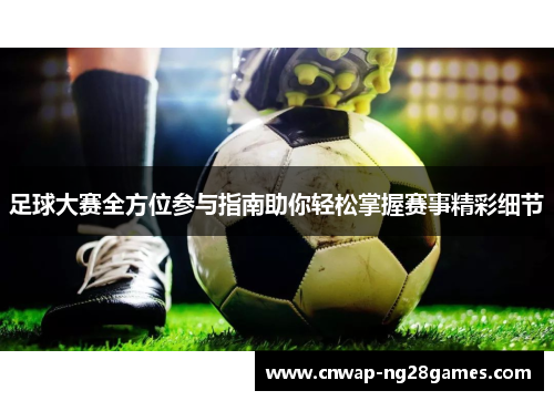 足球大赛全方位参与指南助你轻松掌握赛事精彩细节