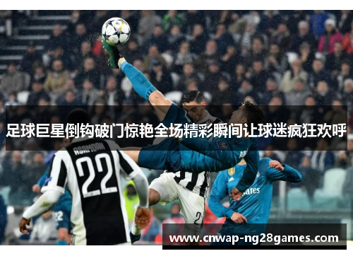 足球巨星倒钩破门惊艳全场精彩瞬间让球迷疯狂欢呼