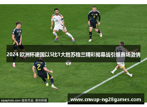 2024 欧洲杯德国以5比1大胜苏格兰精彩揭幕战引爆赛场激情
