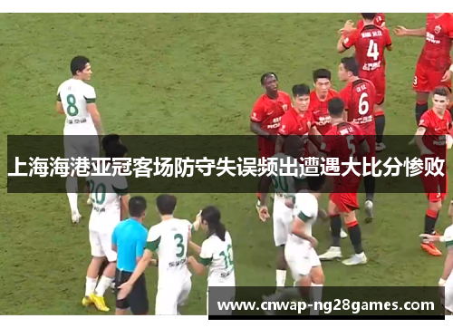 上海海港亚冠客场防守失误频出遭遇大比分惨败