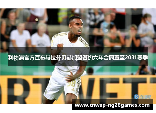 利物浦官方宣布赫拉芬贝赫加盟签约六年合同直至2031赛季