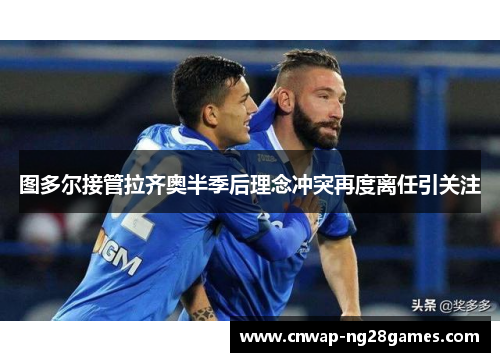 图多尔接管拉齐奥半季后理念冲突再度离任引关注 图多尔接管拉齐奥半季后理念冲突再度离任引关注