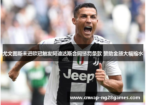 尤文图斯未进欧冠触发阿迪达斯合同惩罚条款 赞助金额大幅缩水 尤文图斯未进欧冠触发阿迪达斯合同惩罚条款 赞助金额大幅缩水