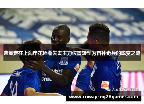 曹赟定在上海申花逐渐失去主力位置转型为替补奇兵的蜕变之路 曹赟定在上海申花逐渐失去主力位置转型为替补奇兵的蜕变之路