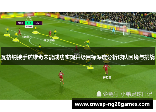 瓦格纳接手诺维奇未能成功实现升级目标深度分析球队困境与挑战