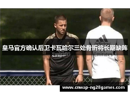 皇马官方确认后卫卡瓦哈尔三处骨折将长期缺阵