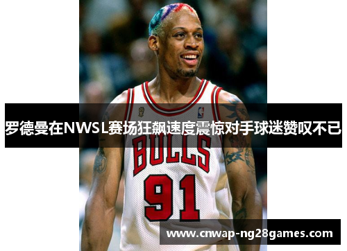 罗德曼在NWSL赛场狂飙速度震惊对手球迷赞叹不已