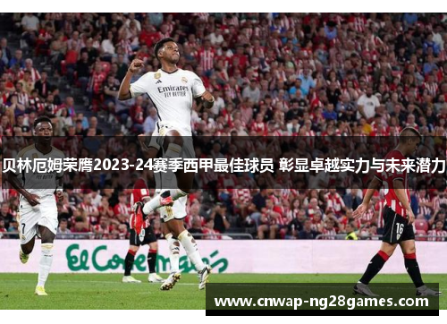 贝林厄姆荣膺2023-24赛季西甲最佳球员 彰显卓越实力与未来潜力