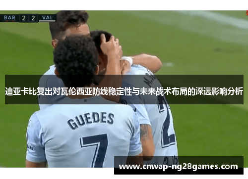 迪亚卡比复出对瓦伦西亚防线稳定性与未来战术布局的深远影响分析