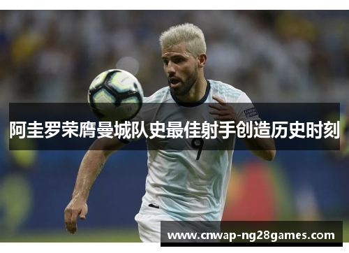 阿圭罗荣膺曼城队史最佳射手创造历史时刻