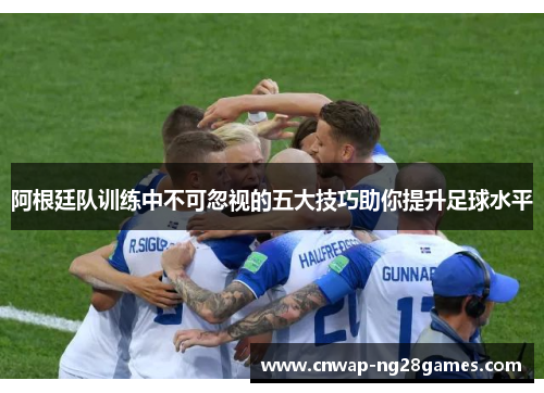 阿根廷队训练中不可忽视的五大技巧助你提升足球水平