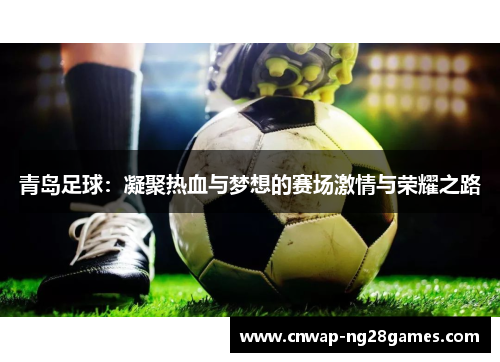 青岛足球：凝聚热血与梦想的赛场激情与荣耀之路