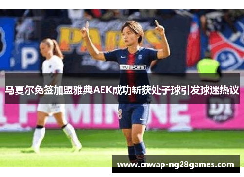 马夏尔免签加盟雅典AEK成功斩获处子球引发球迷热议