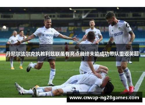 丹尼尔法尔克执教利兹联虽有亮点最终未能成功带队重返英超