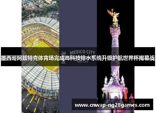 墨西哥阿兹特克体育场完成高科技排水系统升级护航世界杯揭幕战 墨西哥阿兹特克体育场完成高科技排水系统升级护航世界杯揭幕战