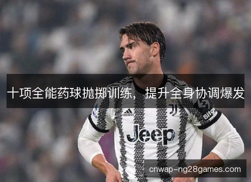 十项全能药球抛掷训练,提升全身协调爆发 十项全能药球抛掷训练,提升全身协调爆发
