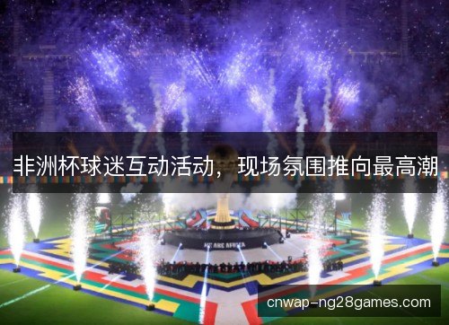 非洲杯球迷互动活动，现场氛围推向最高潮